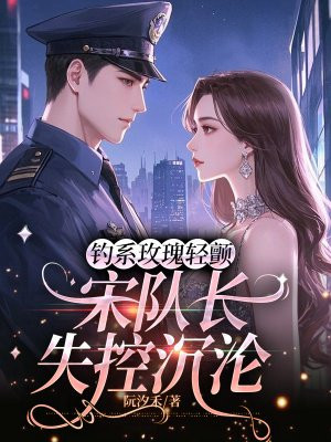 钓系玫瑰轻颤,宋队长失控沉沦全文免费阅读