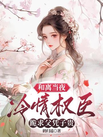 和离当夜,冷情权臣跪求父凭子贵全文免费阅读