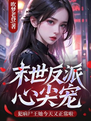 末世反派心尖宠,犯病尸王她今天又正常啦全文免费阅读